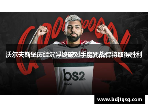 沃尔夫斯堡历经沉浮终破对手魔咒战悍将取得胜利