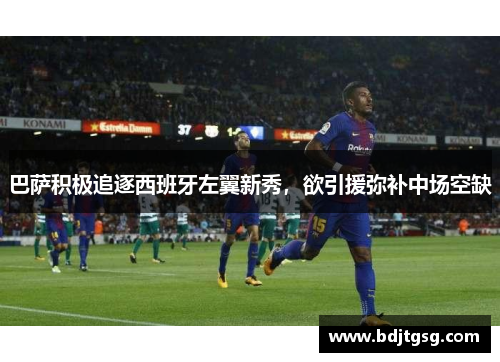 巴萨积极追逐西班牙左翼新秀，欲引援弥补中场空缺