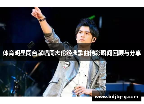 体育明星同台献唱周杰伦经典歌曲精彩瞬间回顾与分享