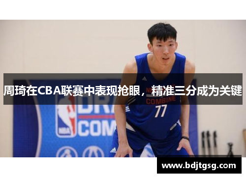 周琦在CBA联赛中表现抢眼，精准三分成为关键