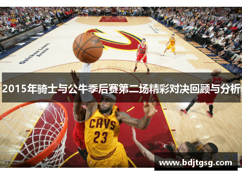 2015年骑士与公牛季后赛第二场精彩对决回顾与分析