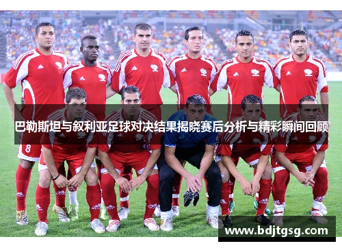 巴勒斯坦与叙利亚足球对决结果揭晓赛后分析与精彩瞬间回顾