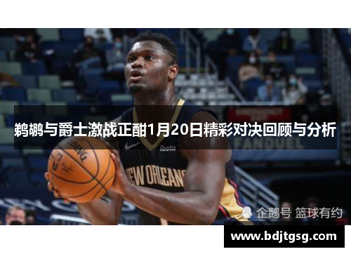 鹈鹕与爵士激战正酣1月20日精彩对决回顾与分析