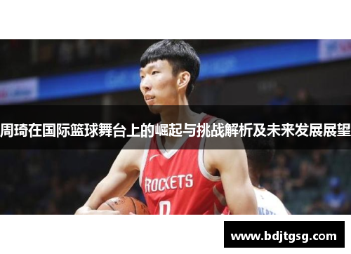 周琦在国际篮球舞台上的崛起与挑战解析及未来发展展望
