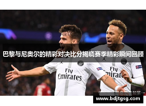 巴黎与尼奥尔的精彩对决比分揭晓赛季精彩瞬间回顾