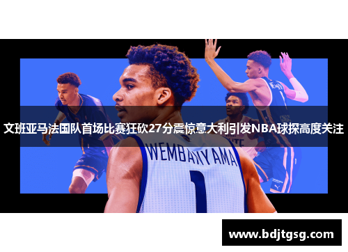 文班亚马法国队首场比赛狂砍27分震惊意大利引发NBA球探高度关注